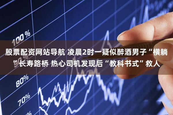 股票配资网站导航 凌晨2时一疑似醉酒男子“横躺”长寿路桥 热心司机发现后“教科书式”救人