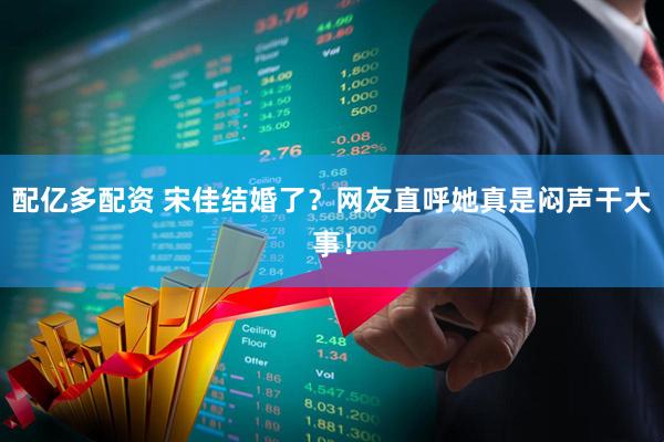配亿多配资 宋佳结婚了？网友直呼她真是闷声干大事！