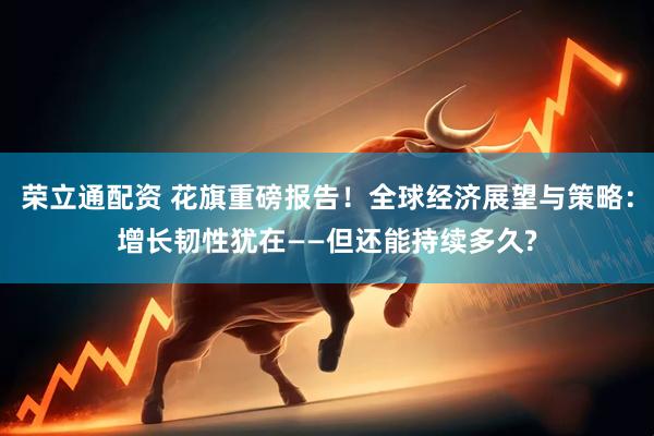 荣立通配资 花旗重磅报告！全球经济展望与策略：增长韧性犹在——但还能持续多久?
