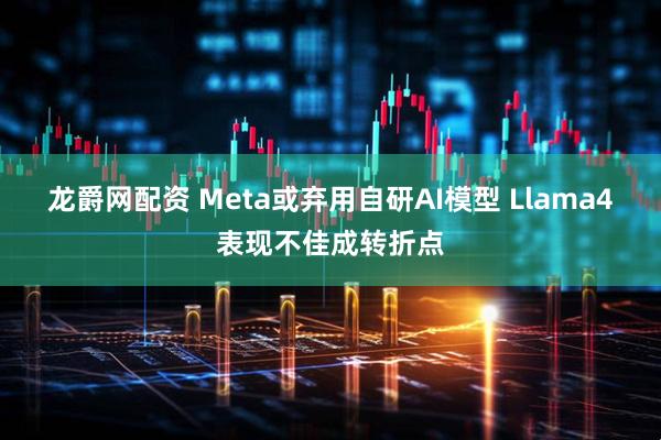 龙爵网配资 Meta或弃用自研AI模型 Llama4表现不佳成转折点