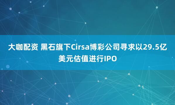 大咖配资 黑石旗下Cirsa博彩公司寻求以29.5亿美元估值进行IPO