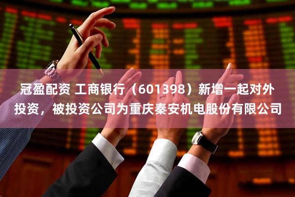 冠盈配资 工商银行（601398）新增一起对外投资，被投资公司为重庆秦安机电股份有限公司
