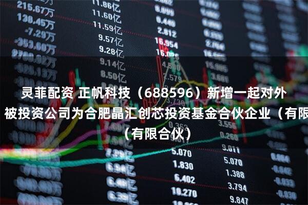 灵菲配资 正帆科技（688596）新增一起对外投资，被投资公司为合肥晶汇创芯投资基金合伙企业（有限合伙）