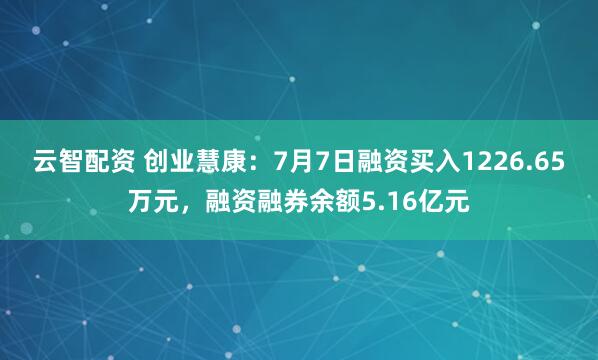 云智配资 创业慧康：7月7日融资买入1226.65万元，融资融券余额5.16亿元