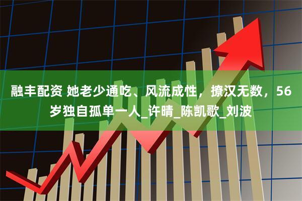 融丰配资 她老少通吃、风流成性，撩汉无数，56岁独自孤单一人_许晴_陈凯歌_刘波