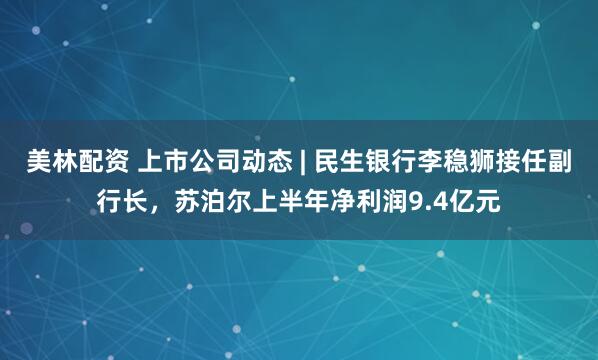 美林配资 上市公司动态 | 民生银行李稳狮接任副行长，苏泊尔上半年净利润9.4亿元