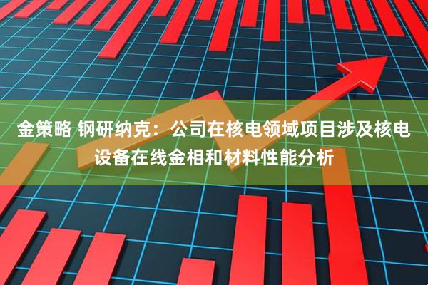 金策略 钢研纳克：公司在核电领域项目涉及核电设备在线金相和材料性能分析