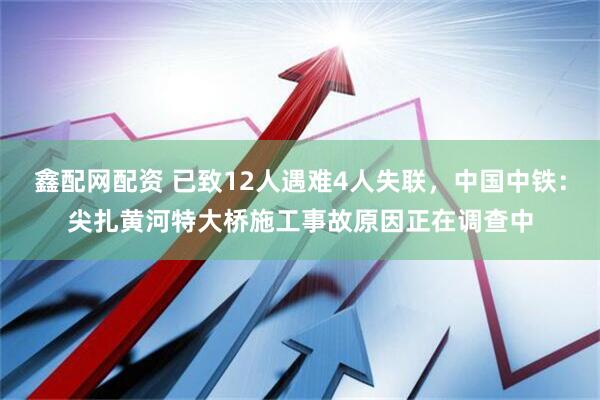 鑫配网配资 已致12人遇难4人失联，中国中铁：尖扎黄河特大桥施工事故原因正在调查中