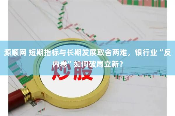 源顺网 短期指标与长期发展取舍两难，银行业“反内卷”如何破局立新？