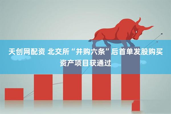 天创网配资 北交所“并购六条”后首单发股购买资产项目获通过