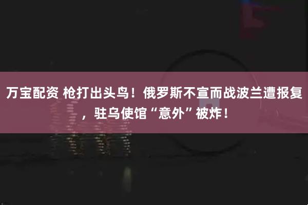 万宝配资 枪打出头鸟！俄罗斯不宣而战波兰遭报复，驻乌使馆“意外”被炸！