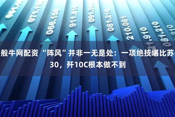 般牛网配资 “阵风”并非一无是处：一项绝技堪比苏30，歼10C根本做不到