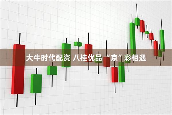 大牛时代配资 八桂优品 “京”彩相遇