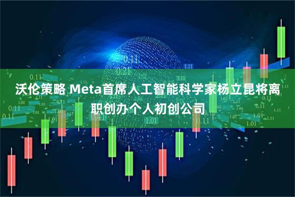 沃伦策略 Meta首席人工智能科学家杨立昆将离职创办个人初创公司