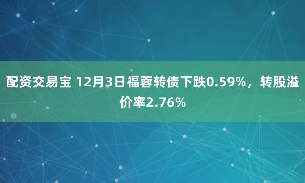 配资交易宝 12月3日福蓉转债下跌0.59%，转股溢价率2.76%