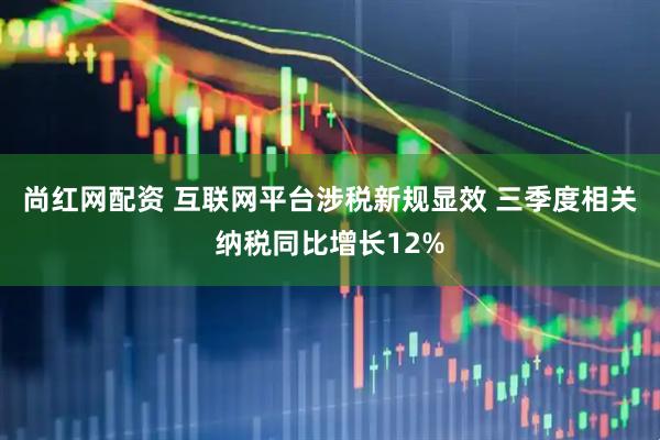 尚红网配资 互联网平台涉税新规显效 三季度相关纳税同比增长12%