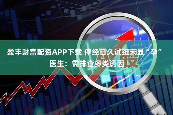 盈丰财富配资APP下载 停经日久试纸未显“孕” 医生：需排查多类诱因