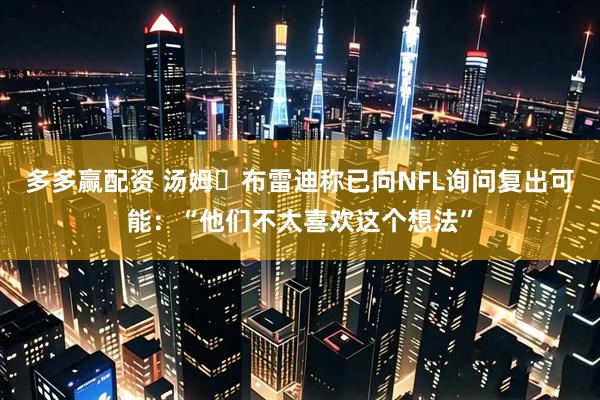 多多赢配资 汤姆・布雷迪称已向NFL询问复出可能：“他们不太喜欢这个想法”