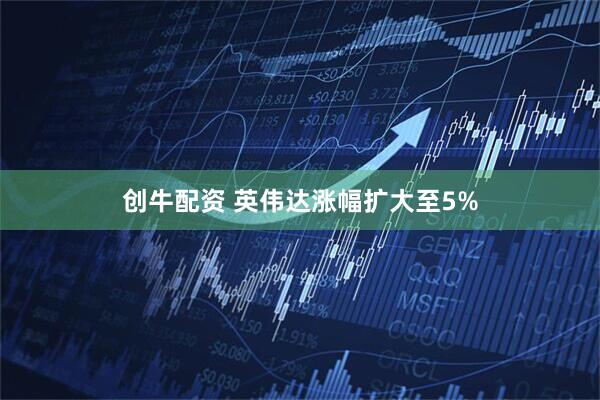 创牛配资 英伟达涨幅扩大至5%