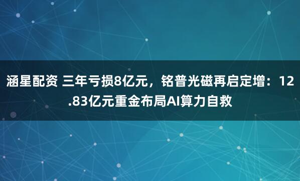 涵星配资 三年亏损8亿元，铭普光磁再启定增：12.83亿元重金布局AI算力自救