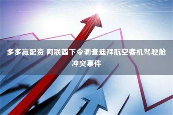 多多赢配资 阿联酋下令调查迪拜航空客机驾驶舱冲突事件